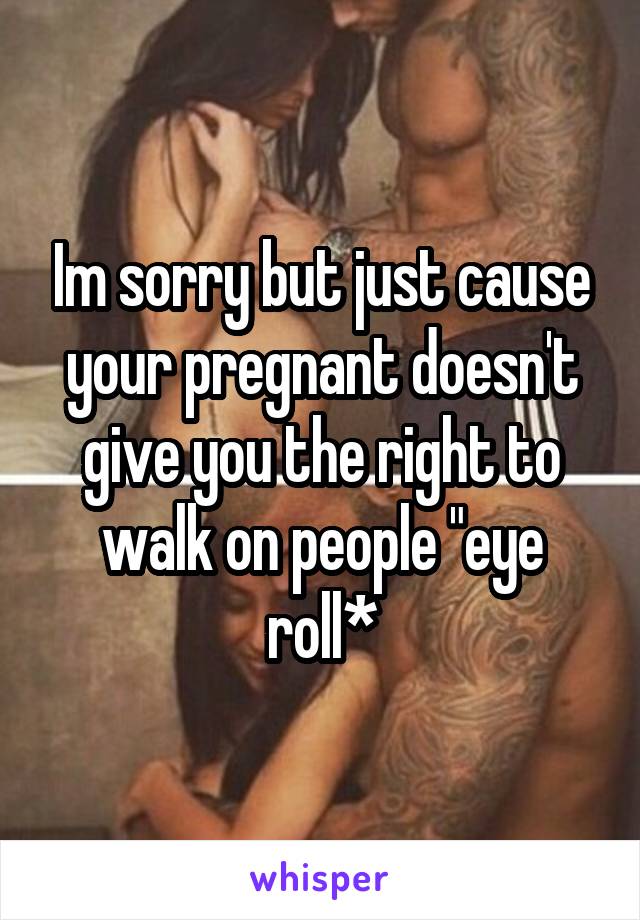 Im sorry but just cause your pregnant doesn't give you the right to walk on people "eye roll*
