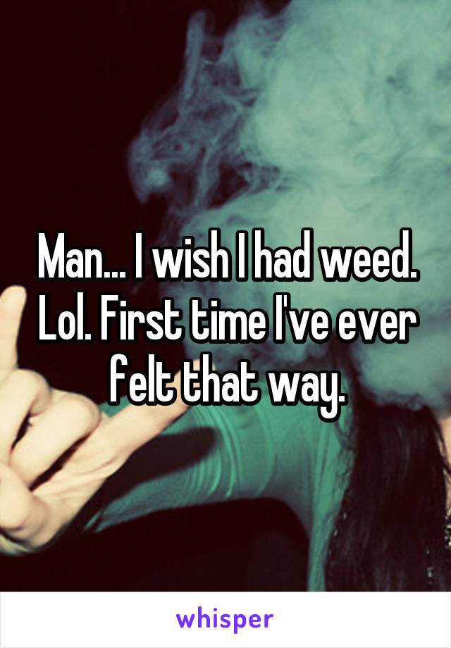 Man... I wish I had weed. Lol. First time I've ever felt that way.
