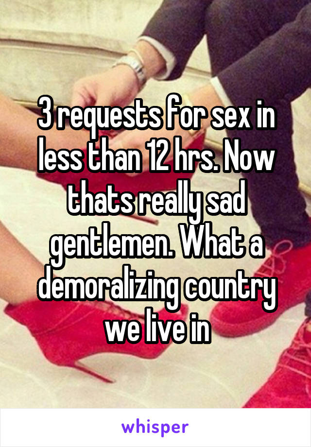 3 requests for sex in less than 12 hrs. Now thats really sad gentlemen. What a demoralizing country we live in