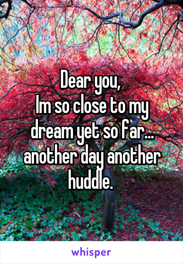 Dear you, 
Im so close to my dream yet so far... another day another huddle. 