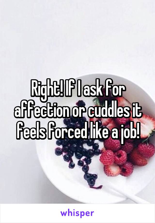 Right! If I ask for affection or cuddles it feels forced like a job!
