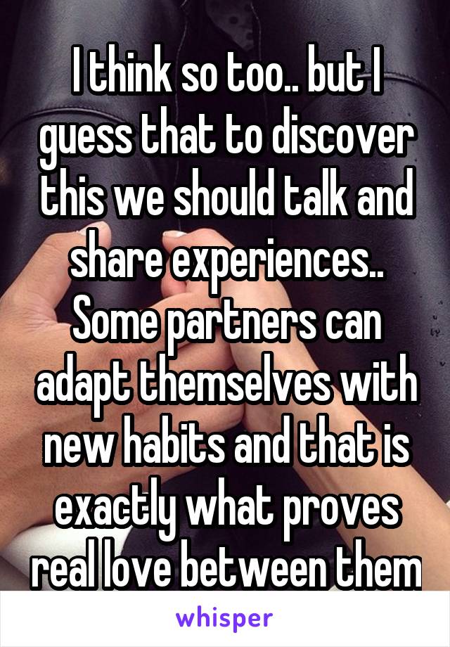 I think so too.. but I guess that to discover this we should talk and share experiences..
Some partners can adapt themselves with new habits and that is exactly what proves real love between them