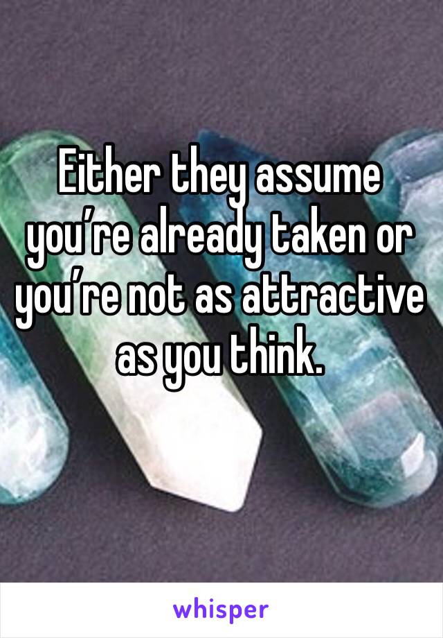 Either they assume you’re already taken or you’re not as attractive as you think.