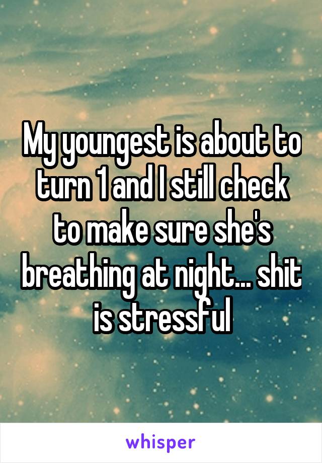 My youngest is about to turn 1 and I still check to make sure she's breathing at night... shit is stressful