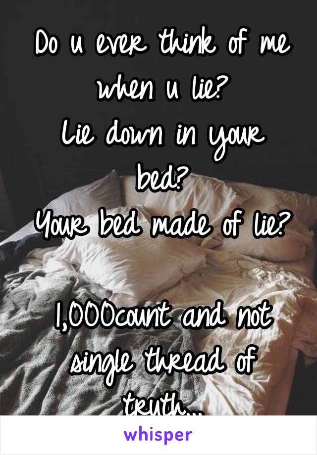 Do u ever think of me when u lie?
Lie down in your bed?
Your bed made of lie?

1,000count and not single thread of truth...