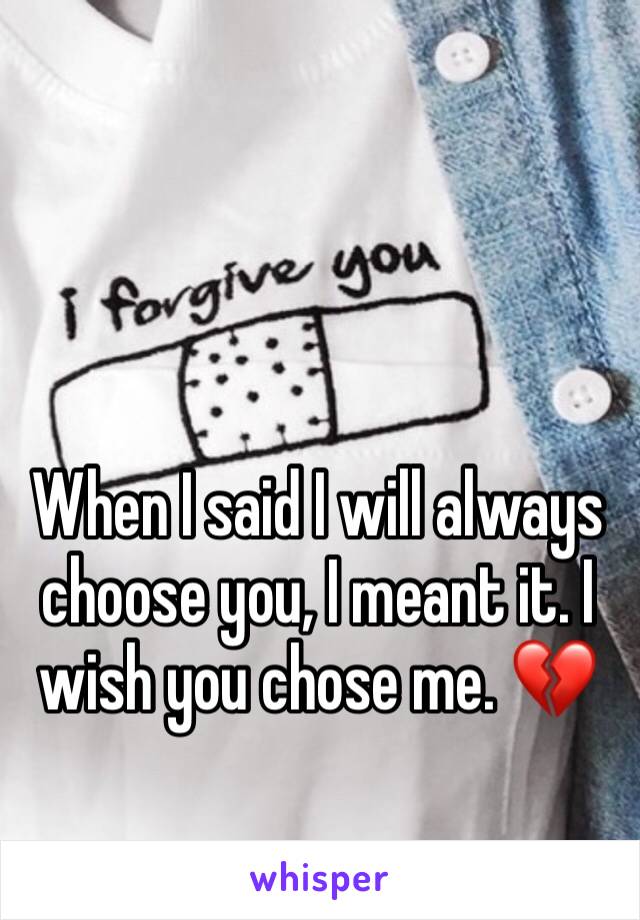 When I said I will always choose you, I meant it. I wish you chose me. 💔
