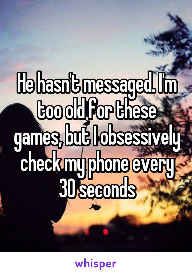 He hasn't messaged. I'm too old for these games, but I obsessively check my phone every 30 seconds
