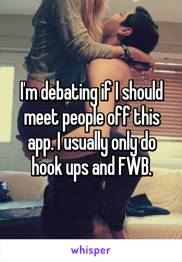 I'm debating if I should meet people off this app. I usually only do hook ups and FWB.