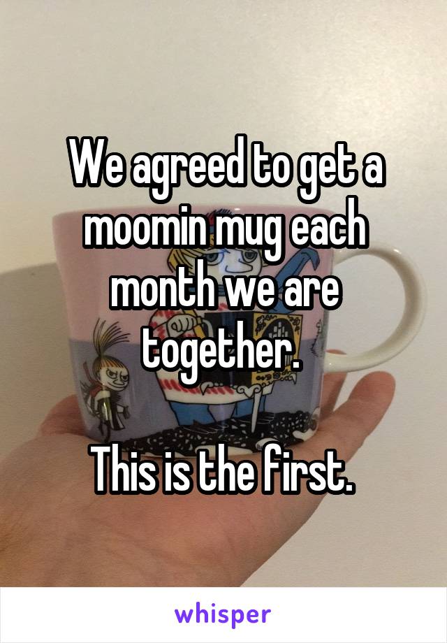 We agreed to get a moomin mug each month we are together. 

This is the first. 