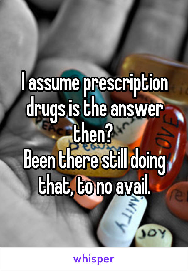 I assume prescription drugs is the answer then? 
Been there still doing that, to no avail.