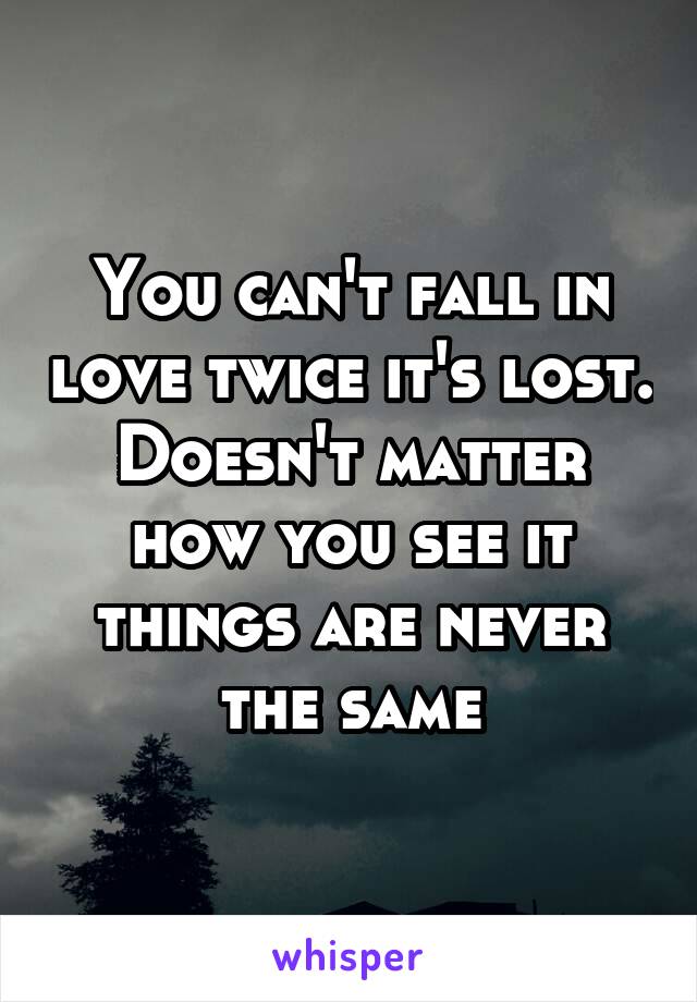 You can't fall in love twice it's lost. Doesn't matter how you see it things are never the same