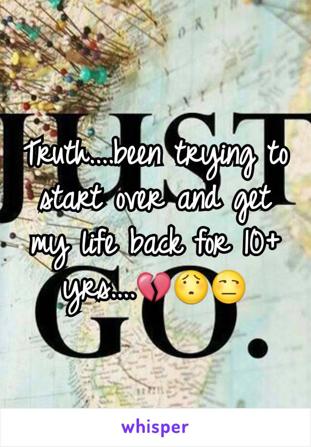 Truth....been trying to start over and get my life back for 10+ yrs....💔😯😒