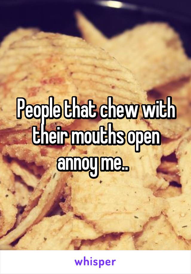 People that chew with their mouths open annoy me..  