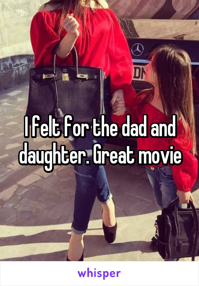 I felt for the dad and daughter. Great movie