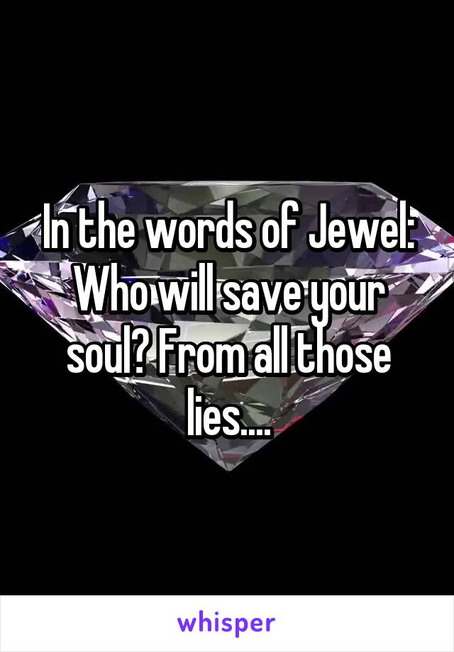In the words of Jewel: Who will save your soul? From all those lies....