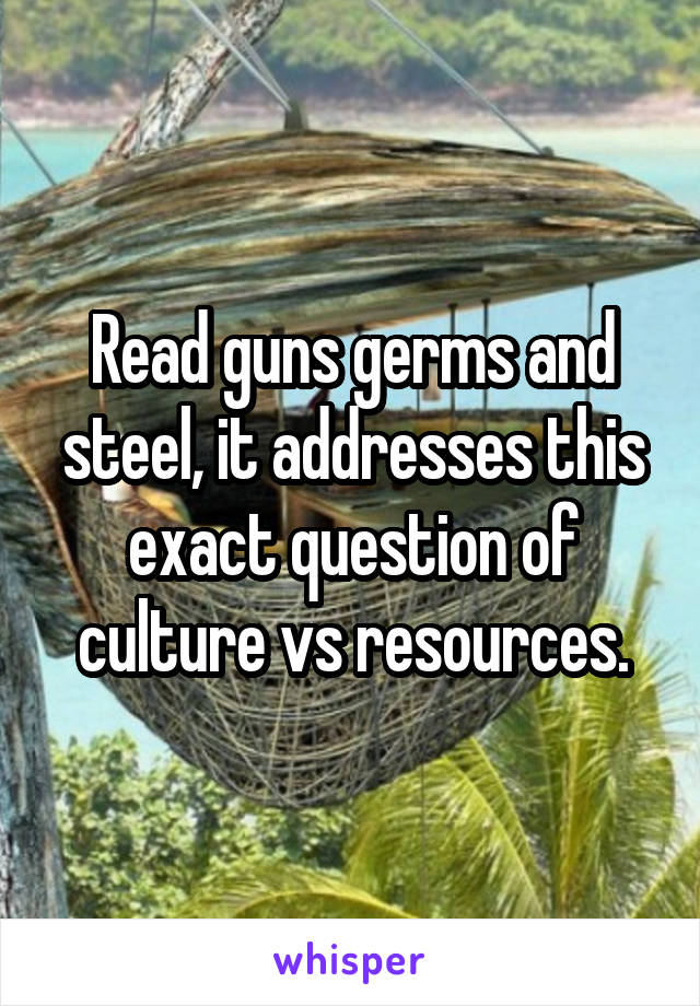 Read guns germs and steel, it addresses this exact question of culture vs resources.