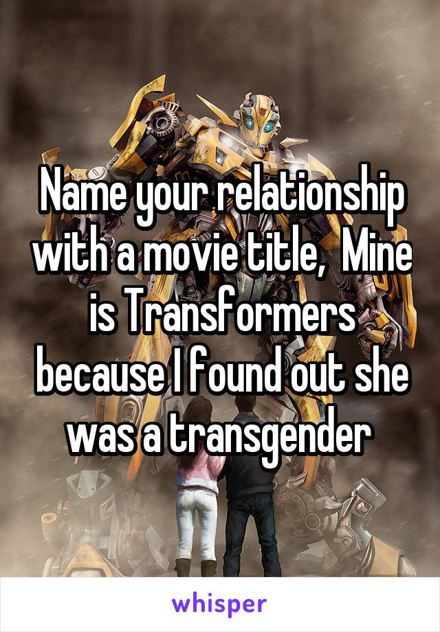 Name your relationship with a movie title,  Mine is Transformers because I found out she was a transgender 