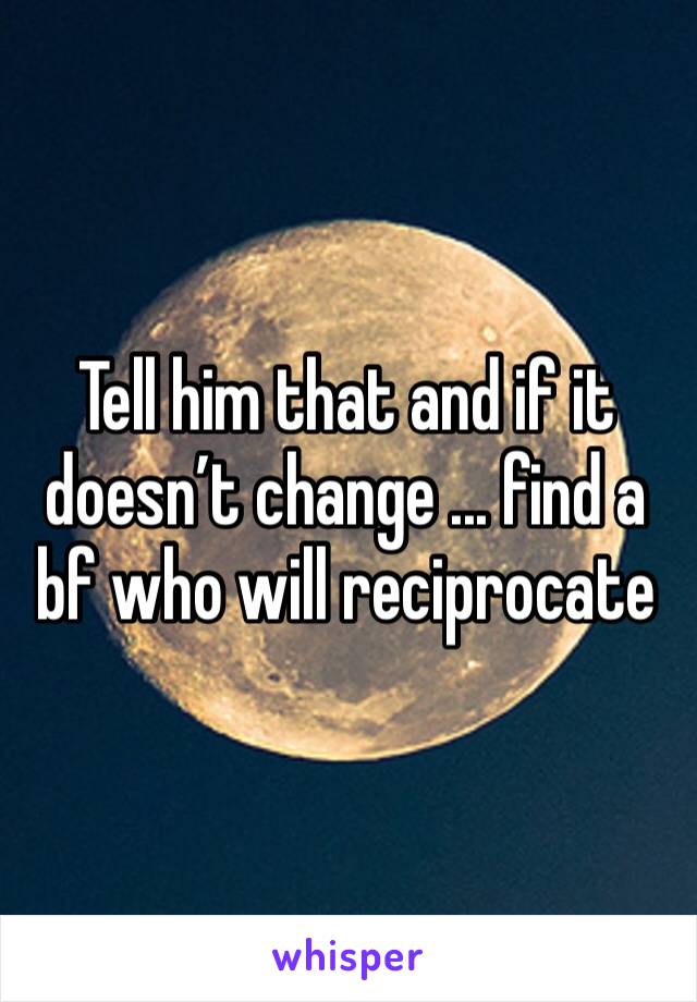 Tell him that and if it doesn’t change ... find a bf who will reciprocate 