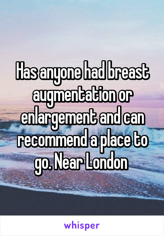 Has anyone had breast augmentation or enlargement and can recommend a place to go. Near London 