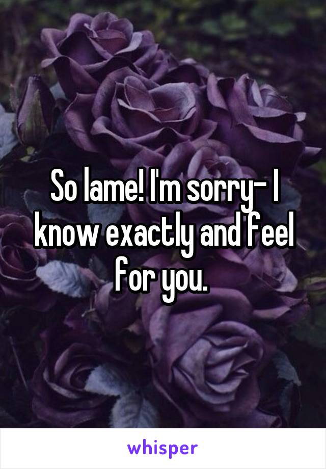 So lame! I'm sorry- I know exactly and feel for you. 