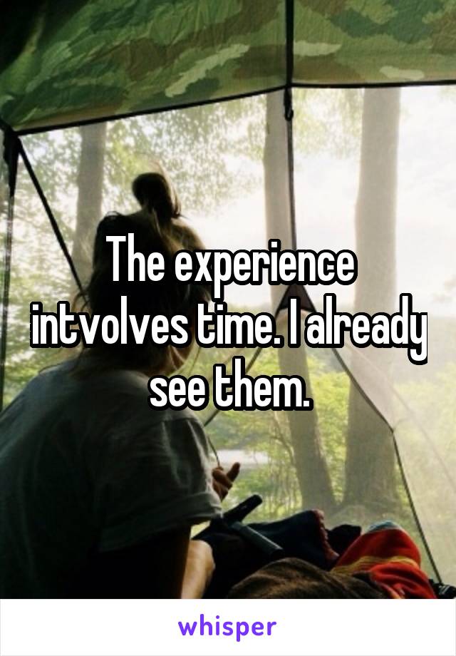 The experience intvolves time. I already see them.
