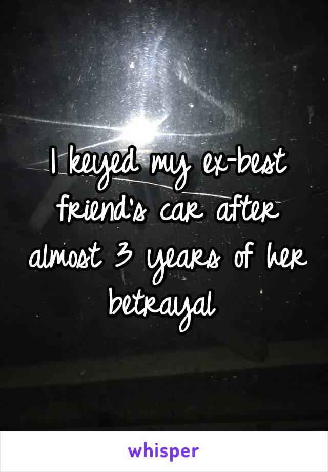 I keyed my ex-best friend's car after almost 3 years of her betrayal 