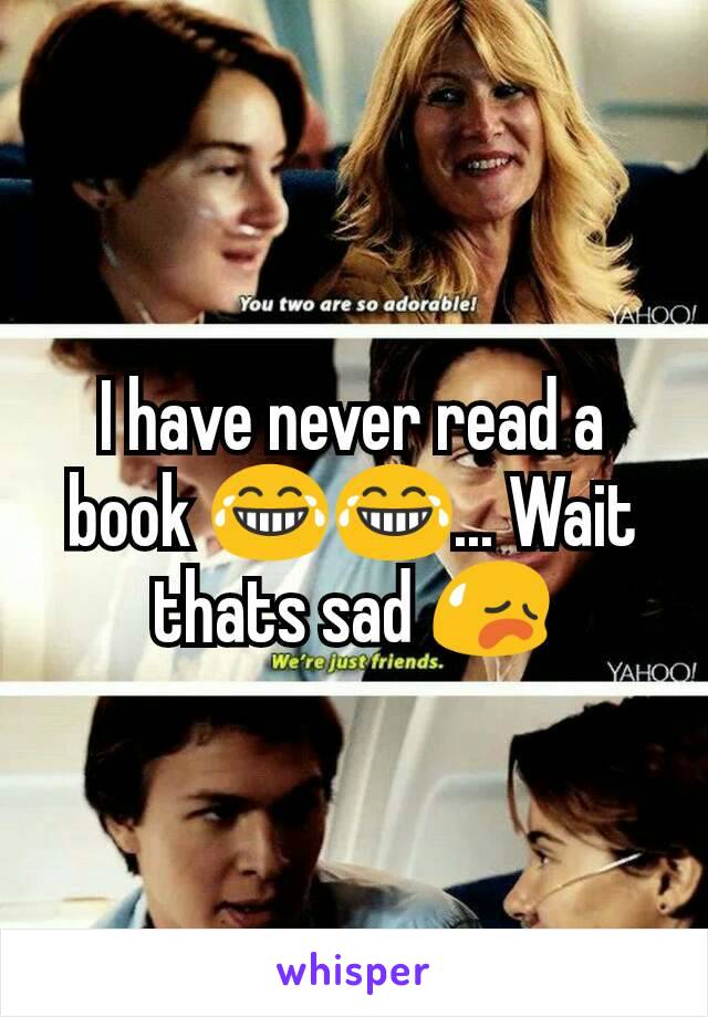 I have never read a book 😂😂... Wait thats sad 😥
