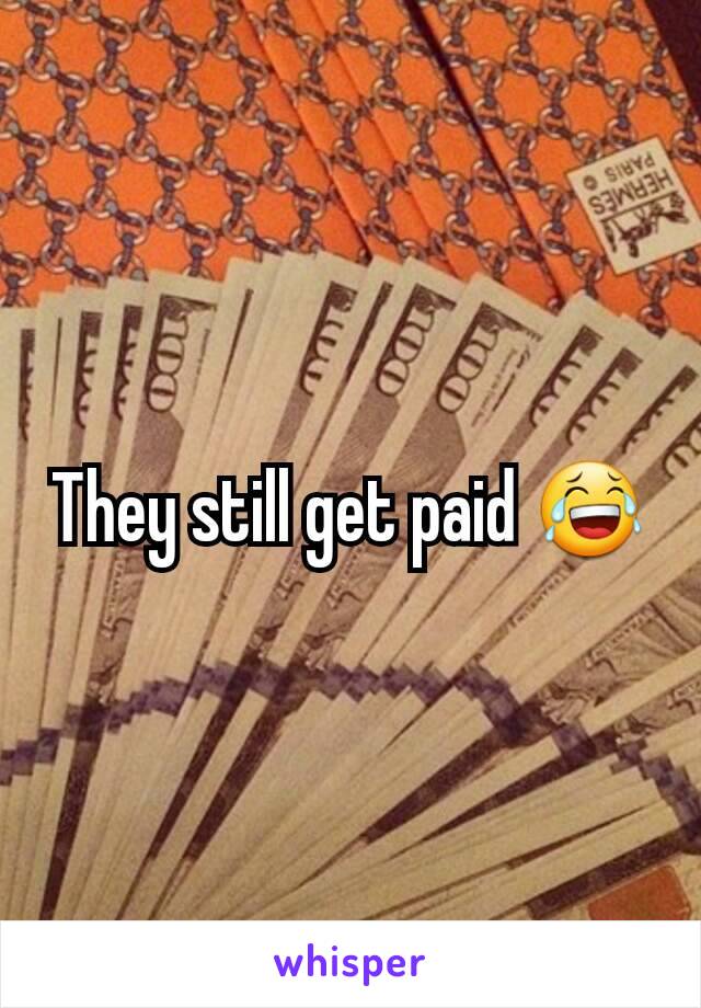 They still get paid 😂