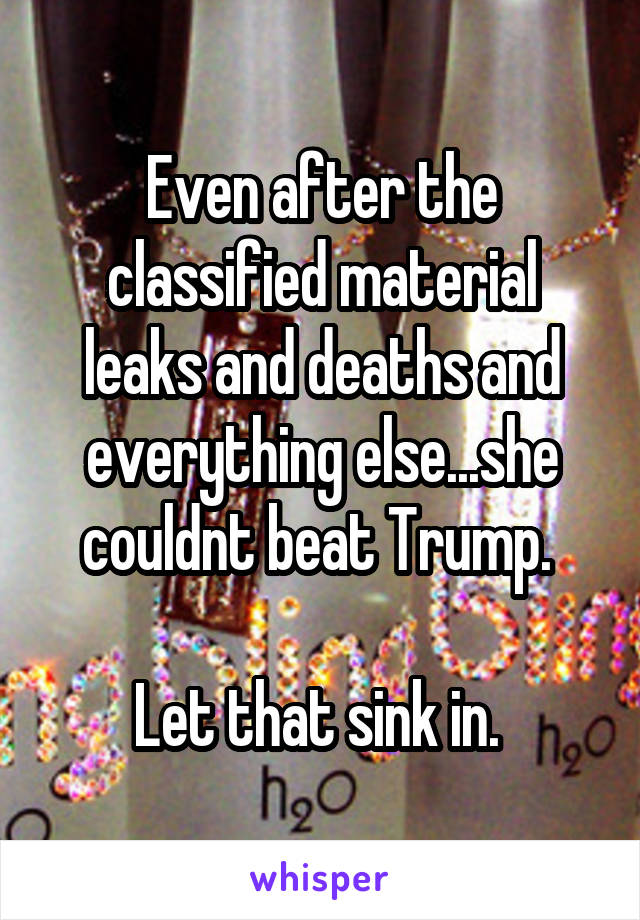 Even after the classified material leaks and deaths and everything else...she couldnt beat Trump. 

Let that sink in. 