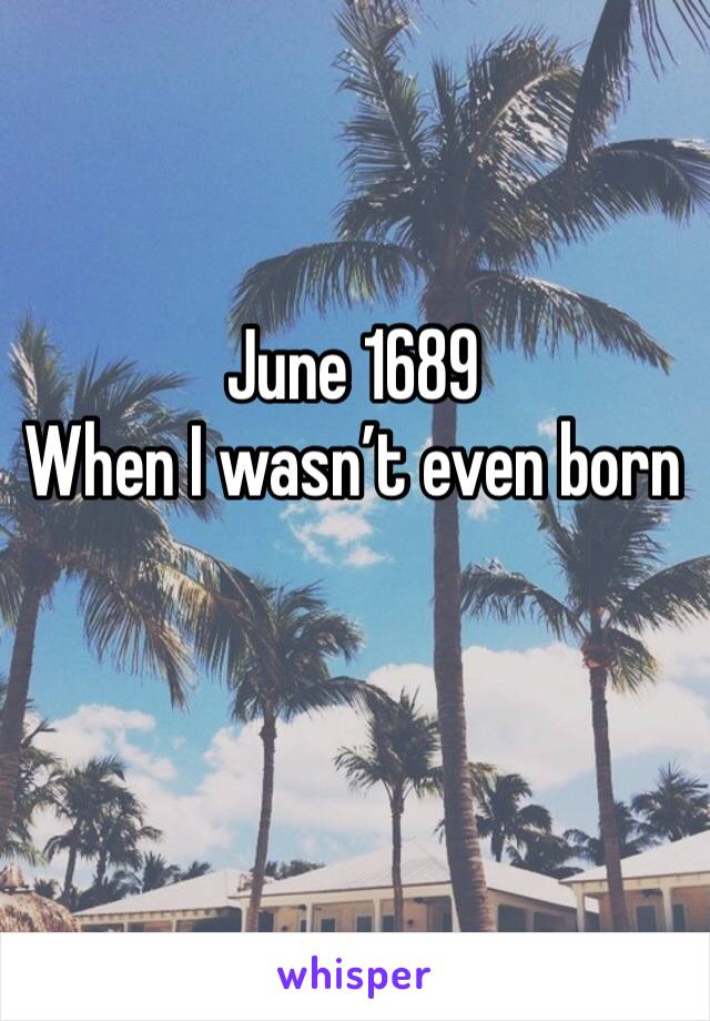 June 1689
When I wasn’t even born
