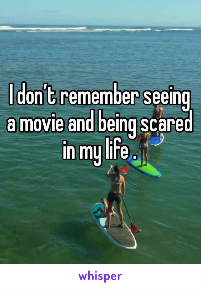 I don’t remember seeing a movie and being scared  in my life . 
