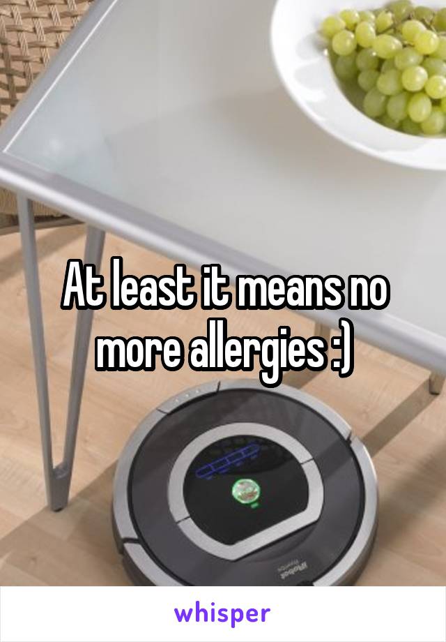 At least it means no more allergies :)