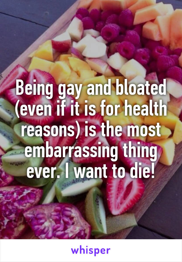 Being gay and bloated (even if it is for health reasons) is the most embarrassing thing ever. I want to die!