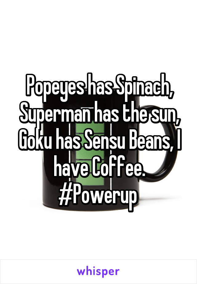 Popeyes has Spinach, Superman has the sun, Goku has Sensu Beans, I have Coffee. #Powerup 