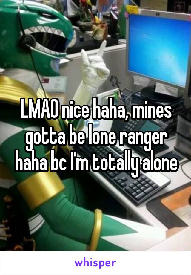 LMAO nice haha, mines gotta be lone ranger haha bc I'm totally alone