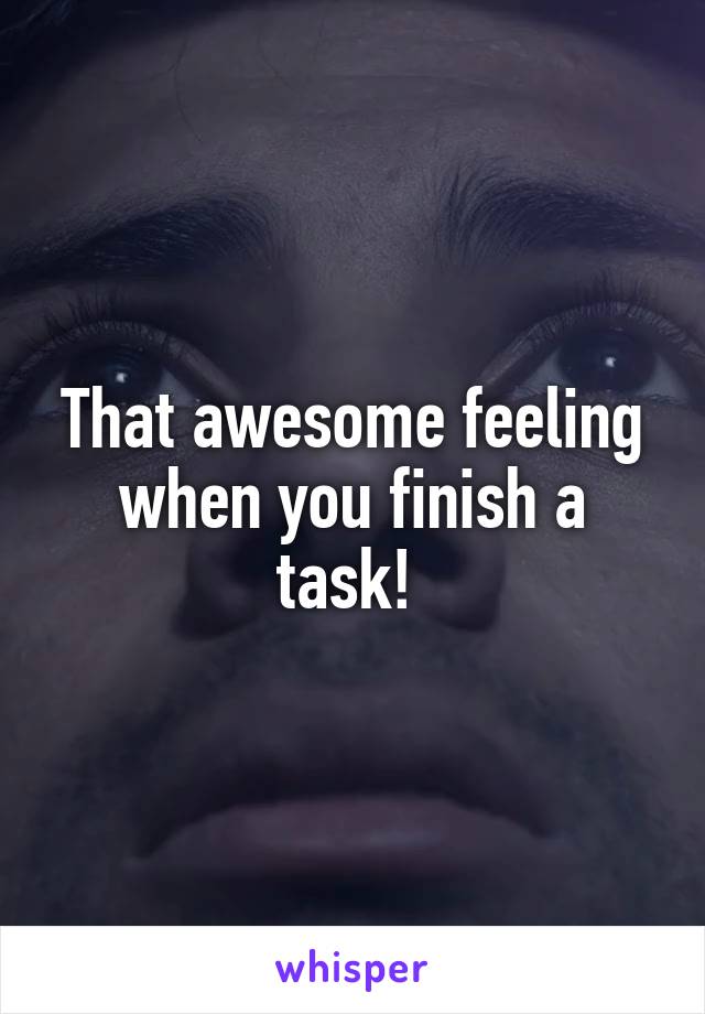 That awesome feeling when you finish a task! 