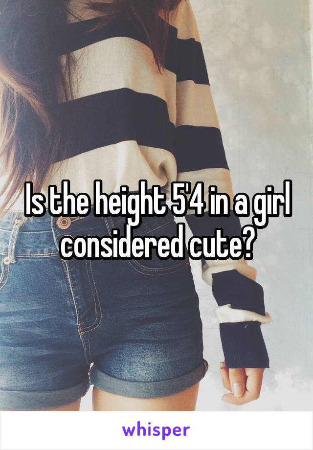 Is the height 5'4 in a girl considered cute?