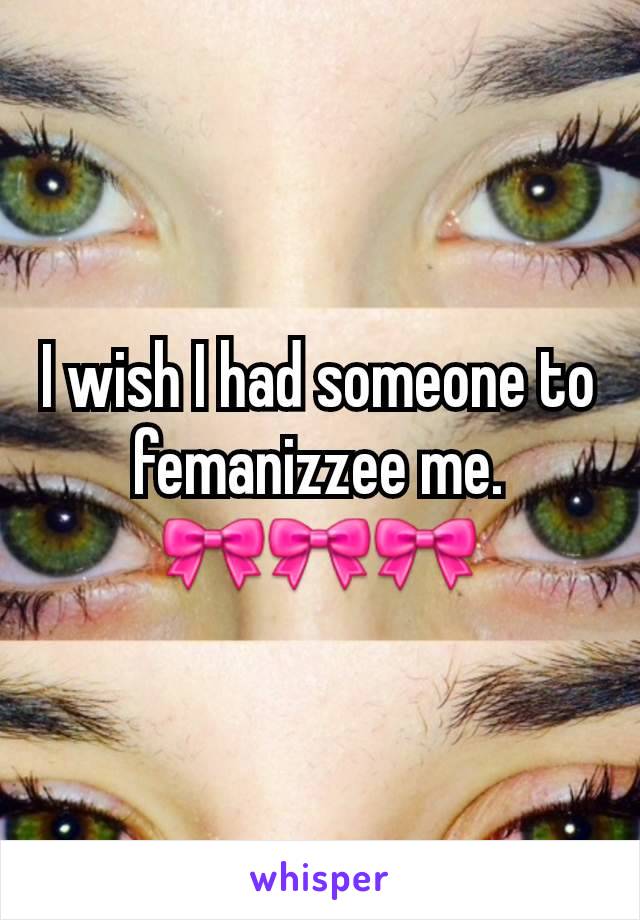 I wish I had someone to femanizzee me.          🎀🎀🎀