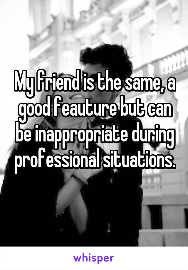 My friend is the same, a good feauture but can be inappropriate during professional situations. 
