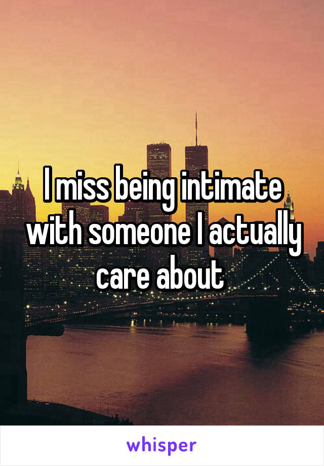 I miss being intimate with someone I actually care about 