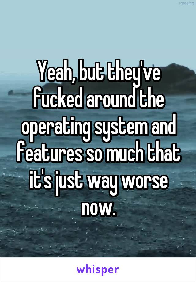 Yeah, but they've fucked around the operating system and features so much that it's just way worse now.
