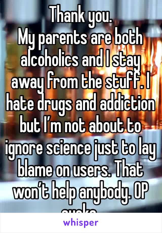 Thank you.
My parents are both alcoholics and I stay away from the stuff. I hate drugs and addiction but I’m not about to ignore science just to lay blame on users. That won’t help anybody. OP sucks.