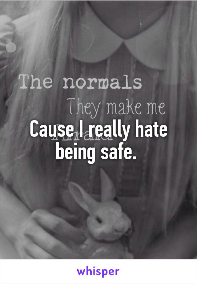 Cause I really hate being safe. 