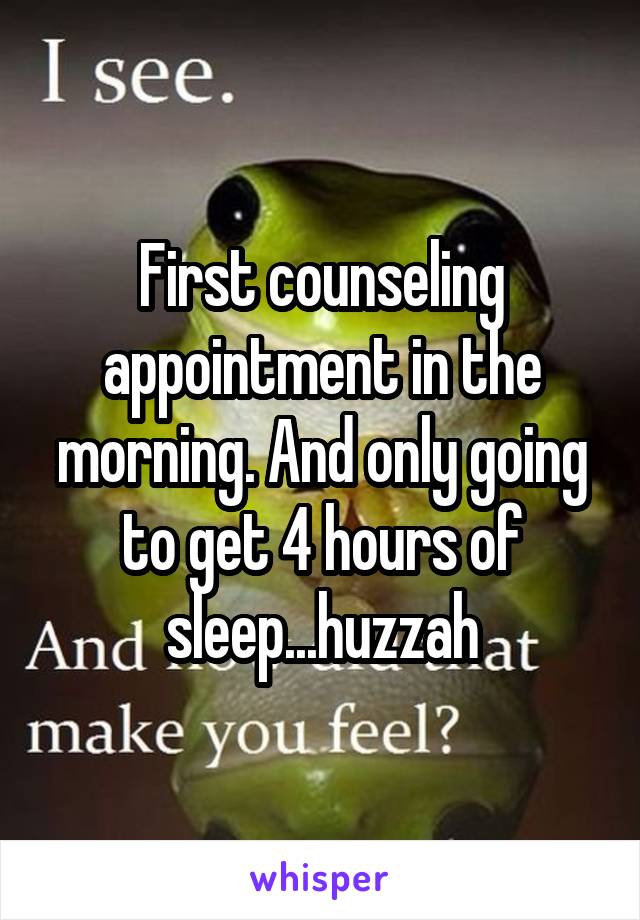 First counseling appointment in the morning. And only going to get 4 hours of sleep...huzzah