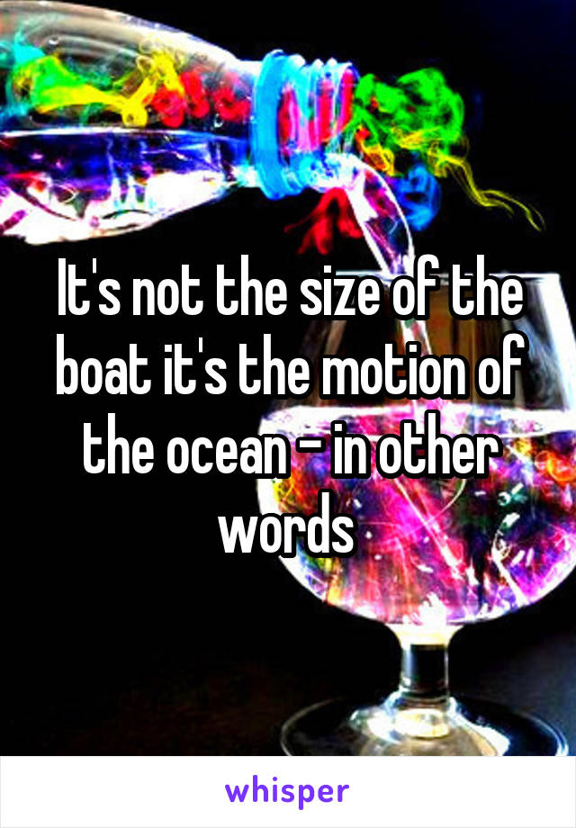 It's not the size of the boat it's the motion of the ocean - in other words 