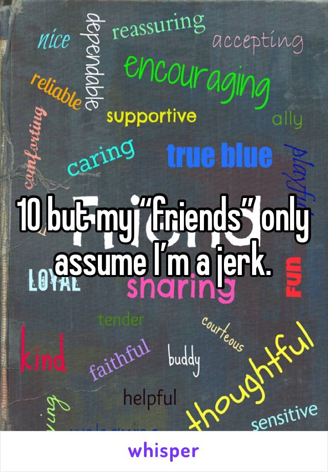 10 but my “friends” only assume I’m a jerk.