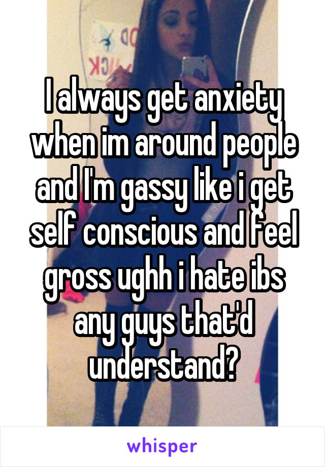 I always get anxiety when im around people and I'm gassy like i get self conscious and feel gross ughh i hate ibs any guys that'd understand?
