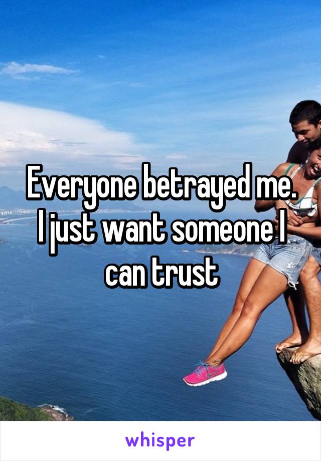Everyone betrayed me. I just want someone I can trust