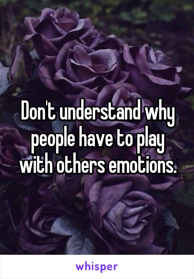Don't understand why people have to play with others emotions.