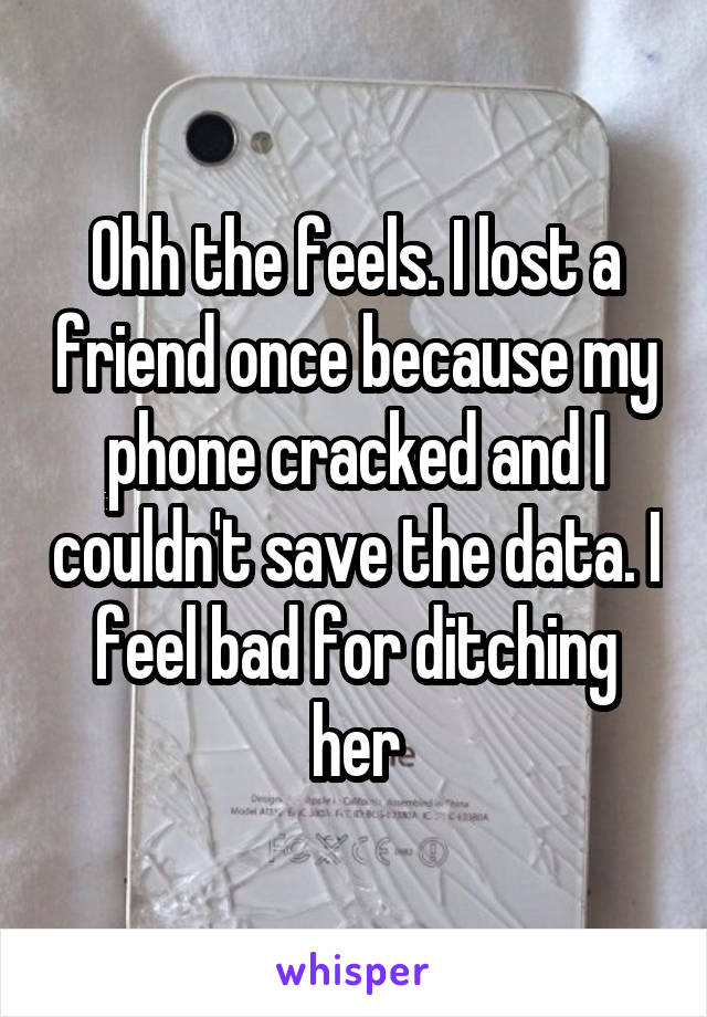 Ohh the feels. I lost a friend once because my phone cracked and I couldn't save the data. I feel bad for ditching her